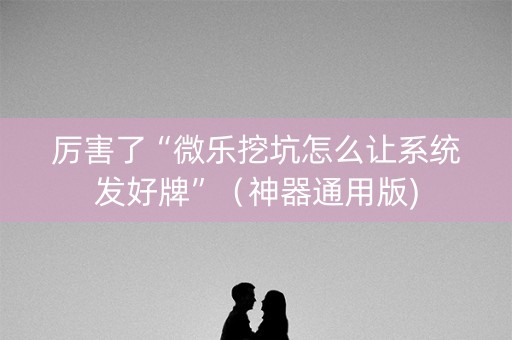 厉害了“微乐挖坑怎么让系统发好牌”（神器通用版)