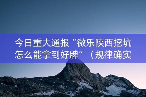 今日重大通报“微乐陕西挖坑怎么能拿到好牌”（规律确实有挂)