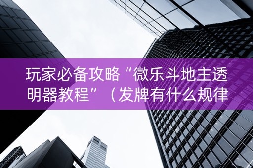 玩家必备攻略“微乐斗地主透明器教程”（发牌有什么规律吗)