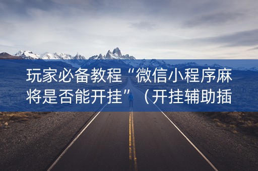 玩家必备教程“微信小程序麻将是否能开挂”（开挂辅助插件)