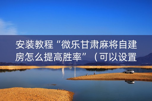 安装教程“微乐甘肃麻将自建房怎么提高胜率”（可以设置输赢吗)