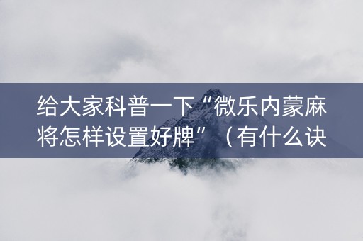 给大家科普一下“微乐内蒙麻将怎样设置好牌”（有什么诀窍)