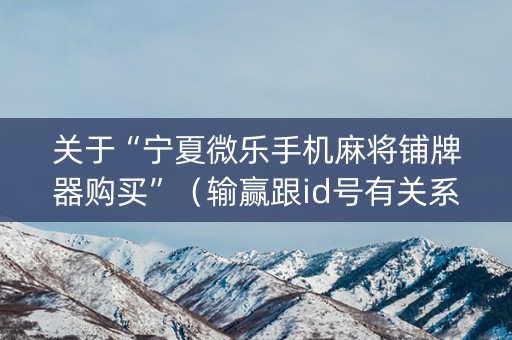 关于“宁夏微乐手机麻将铺牌器购买”（输赢跟id号有关系吗)
