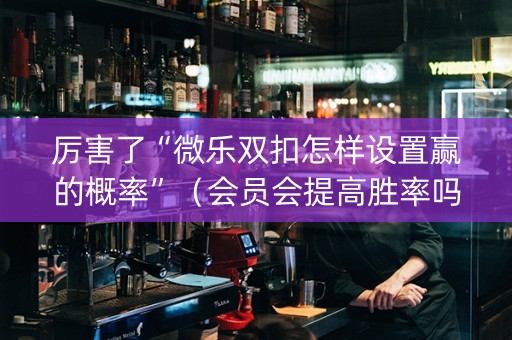 厉害了“微乐双扣怎样设置赢的概率”（会员会提高胜率吗)