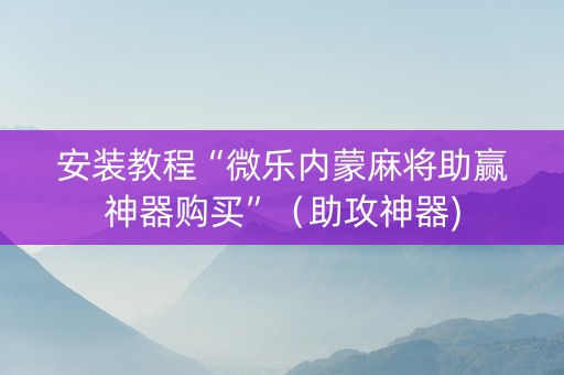 安装教程“微乐内蒙麻将助赢神器购买”（助攻神器)