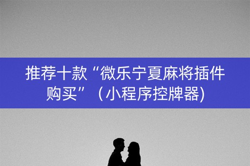 推荐十款“微乐宁夏麻将插件购买”（小程序控牌器)