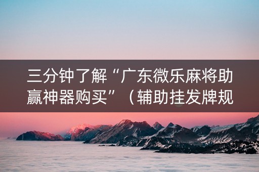 三分钟了解“广东微乐麻将助赢神器购买”（辅助挂发牌规律)