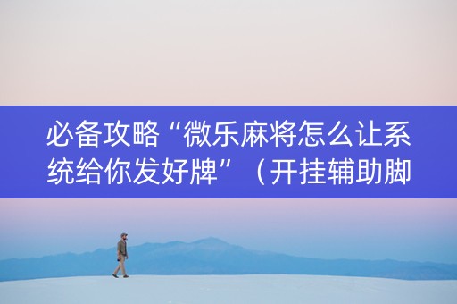必备攻略“微乐麻将怎么让系统给你发好牌”（开挂辅助脚本)