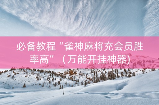 必备教程“雀神麻将充会员胜率高”（万能开挂神器)