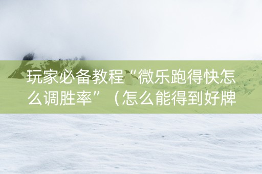 玩家必备教程“微乐跑得快怎么调胜率”（怎么能得到好牌)