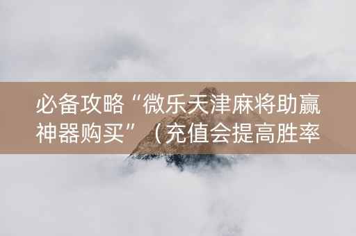 必备攻略“微乐天津麻将助赢神器购买”（充值会提高胜率么)