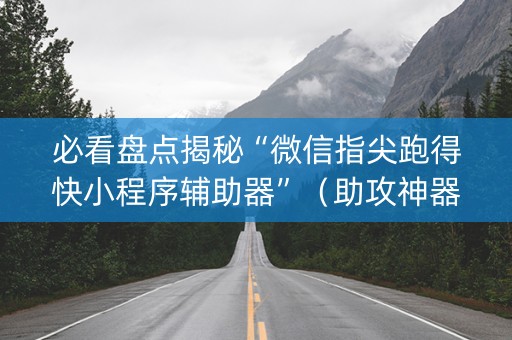 必看盘点揭秘“微信指尖跑得快小程序辅助器”（助攻神器)