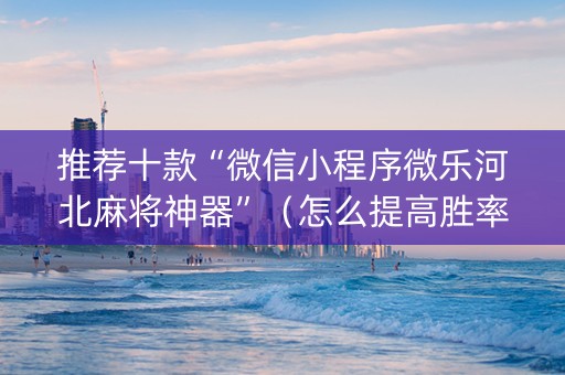 推荐十款“微信小程序微乐河北麻将神器”（怎么提高胜率)