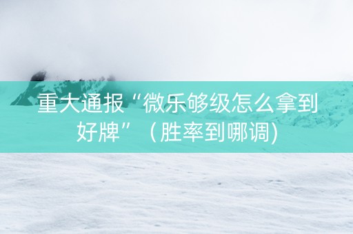 重大通报“微乐够级怎么拿到好牌”（胜率到哪调)