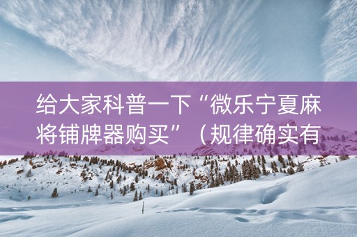 给大家科普一下“微乐宁夏麻将铺牌器购买”（规律确实有挂)