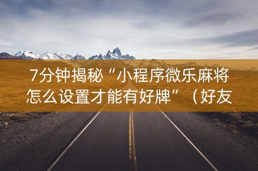 7分钟揭秘“小程序微乐麻将怎么设置才能有好牌”（好友房怎么才能赢)