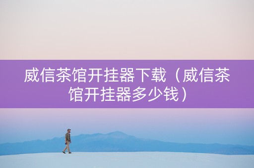 威信茶馆开挂器下载（威信茶馆开挂器多少钱）