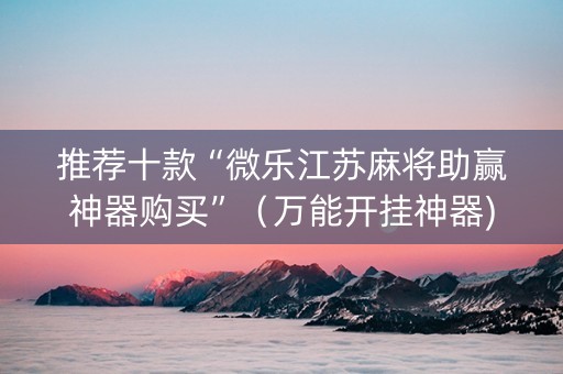推荐十款“微乐江苏麻将助赢神器购买”（万能开挂神器)