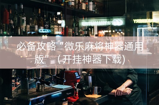必备攻略“微乐麻将神器通用版”（开挂神器下载)