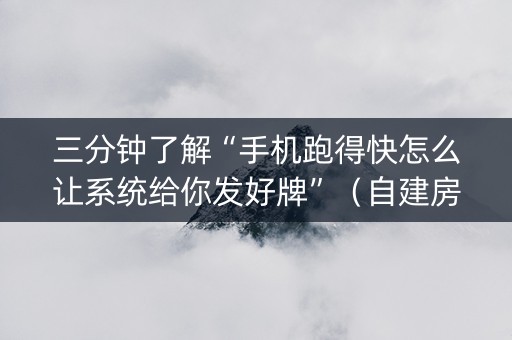 三分钟了解“手机跑得快怎么让系统给你发好牌”（自建房怎么拿好牌)