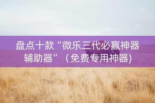 盘点十款“微乐三代必赢神器辅助器”（免费专用神器)