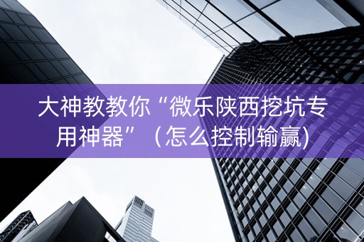 大神教教你“微乐陕西挖坑专用神器”（怎么控制输赢)
