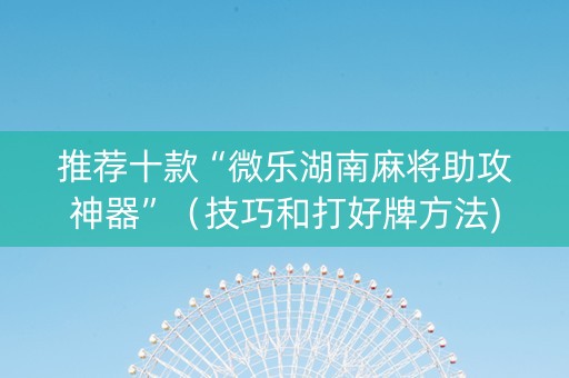推荐十款“微乐湖南麻将助攻神器”（技巧和打好牌方法)
