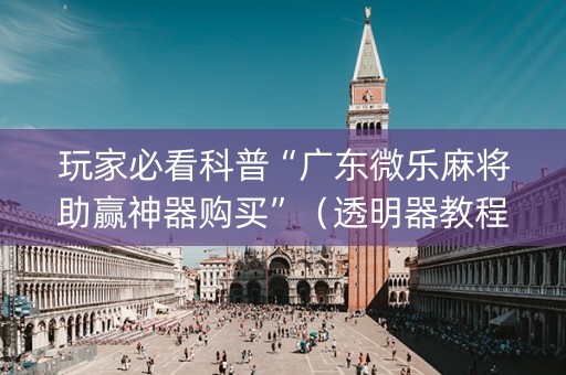 玩家必看科普“广东微乐麻将助赢神器购买”（透明器教程)
