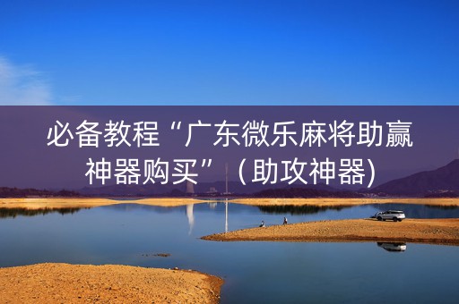 必备教程“广东微乐麻将助赢神器购买”（助攻神器)