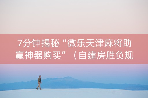 7分钟揭秘“微乐天津麻将助赢神器购买”（自建房胜负规律)