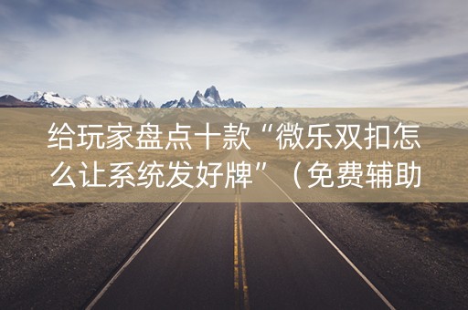 给玩家盘点十款“微乐双扣怎么让系统发好牌”（免费辅助)