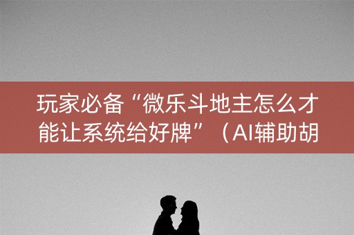 玩家必备“微乐斗地主怎么才能让系统给好牌”（AI辅助胡牌规则)