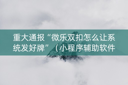 重大通报“微乐双扣怎么让系统发好牌”（小程序辅助软件)