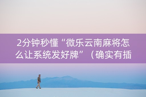 2分钟秒懂“微乐云南麻将怎么让系统发好牌”（确实有插件吗)