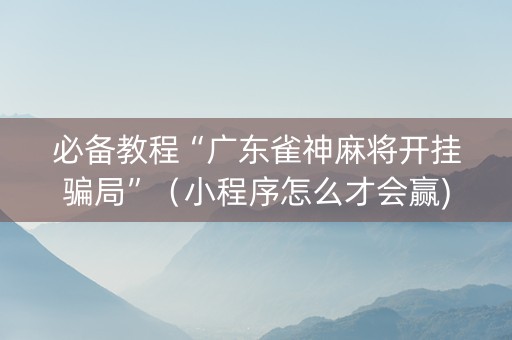 必备教程“广东雀神麻将开挂骗局”（小程序怎么才会赢)