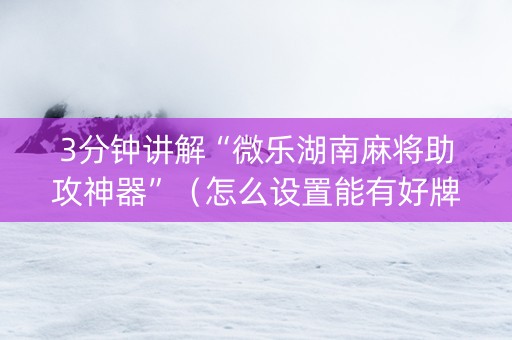 3分钟讲解“微乐湖南麻将助攻神器”（怎么设置能有好牌)