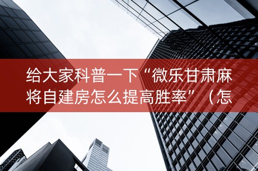 给大家科普一下“微乐甘肃麻将自建房怎么提高胜率”（怎么设置能有好牌)