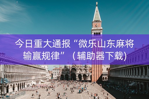 今日重大通报“微乐山东麻将输赢规律”（辅助器下载)