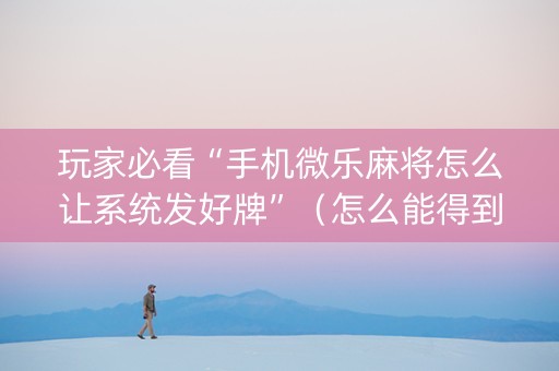 玩家必看“手机微乐麻将怎么让系统发好牌”（怎么能得到好牌)