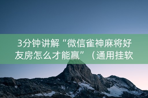 3分钟讲解“微信雀神麻将好友房怎么才能赢”（通用挂软件多少钱)