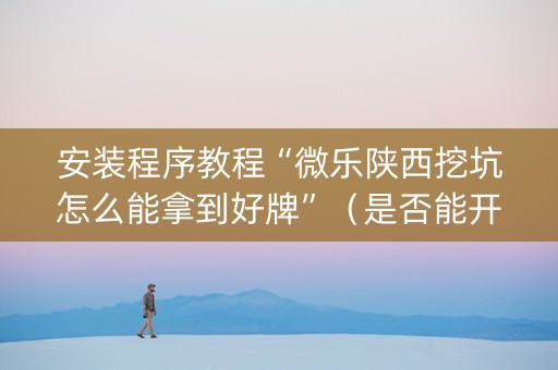 安装程序教程“微乐陕西挖坑怎么能拿到好牌”（是否能开挂)
