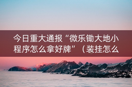 今日重大通报“微乐锄大地小程序怎么拿好牌”（装挂怎么安装)