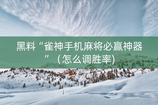 黑料“雀神手机麻将必赢神器”（怎么调胜率)