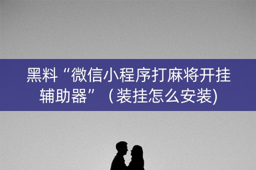 黑料“微信小程序打麻将开挂辅助器”（装挂怎么安装)