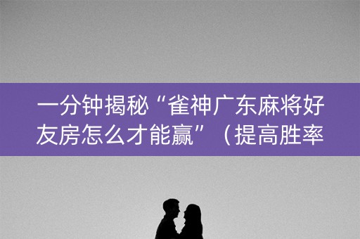 一分钟揭秘“雀神广东麻将好友房怎么才能赢”（提高胜率技巧)