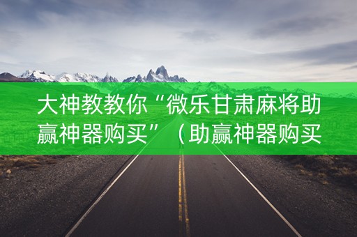 大神教教你“微乐甘肃麻将助赢神器购买”（助赢神器购买)