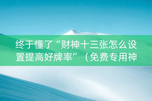 终于懂了“财神十三张怎么设置提高好牌率”（免费专用神器)