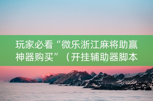 玩家必看“微乐浙江麻将助赢神器购买”（开挂辅助器脚本)