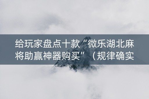 给玩家盘点十款“微乐湖北麻将助赢神器购买”（规律确实有挂)
