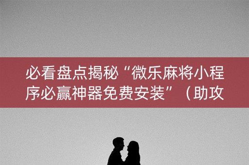 必看盘点揭秘“微乐麻将小程序必赢神器免费安装”（助攻神器)